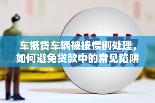 罗定车抵贷车辆被按惯例处理，如何避免贷款中的常见陷阱？