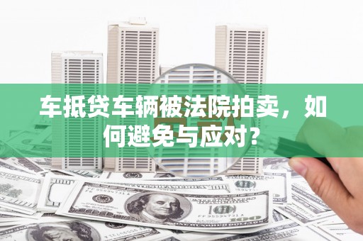 莱州车抵贷车辆被法院拍卖，如何避免与应对？