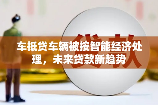 凤泉车抵贷车辆被按智能经济处理，未来贷款新趋势