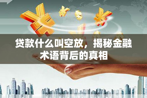 阿尔山贷款什么叫空放，揭秘金融术语背后的真相