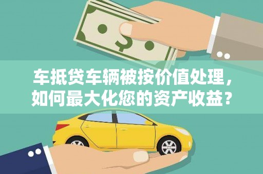 射阳车抵贷车辆被按价值处理，如何最大化您的资产收益？