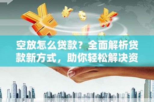 临朐空放怎么贷款？全面解析贷款新方式，助你轻松解决资金难题