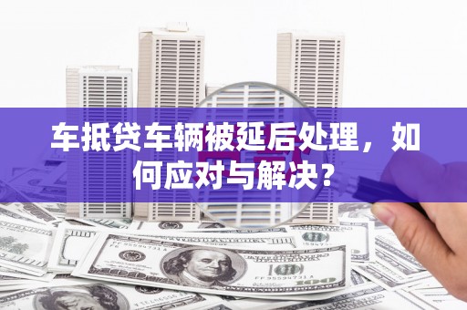 廉江车抵贷车辆被延后处理，如何应对与解决？