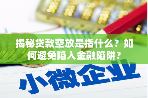 泰山揭秘贷款空放是指什么？如何避免陷入金融陷阱？