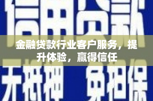 兴山金融贷款行业客户服务，提升体验，赢得信任