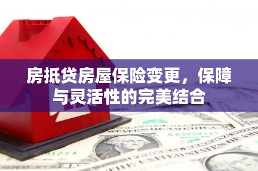 双滦房抵贷房屋保险变更，保障与灵活性的完美结合