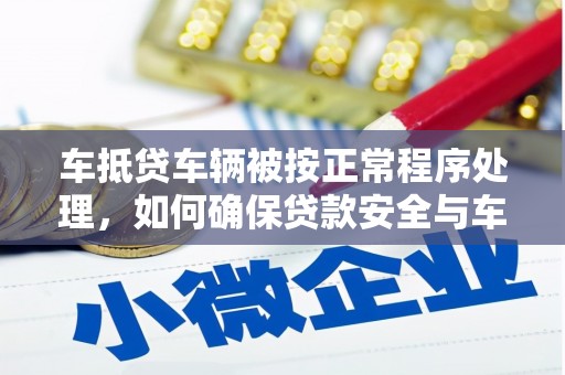 双滦车抵贷车辆被按正常程序处理，如何确保贷款安全与车辆权益？