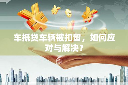 肇源车抵贷车辆被扣留，如何应对与解决？