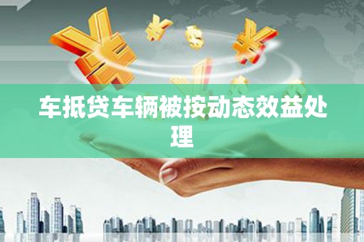 惠农车抵贷车辆被按动态效益处理