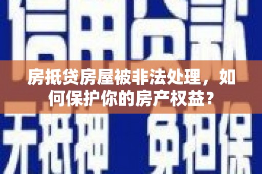 鄂城房抵贷房屋被非法处理，如何保护你的房产权益？