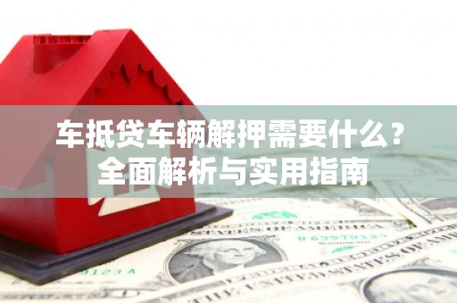 肇源车抵贷车辆解押需要什么？ 全面解析与实用指南
