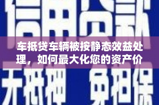 肇源车抵贷车辆被按静态效益处理，如何最大化您的资产价值？