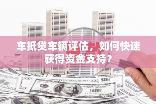 仁怀车抵贷车辆评估，如何快速获得资金支持？