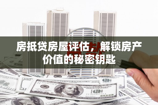 泰山房抵贷房屋评估，解锁房产价值的秘密钥匙