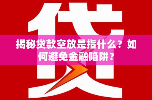定南揭秘贷款空放是指什么？如何避免金融陷阱？
