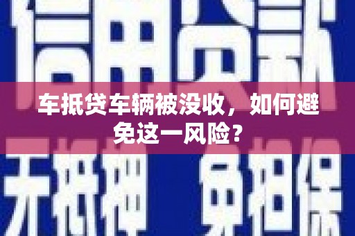 肃宁车抵贷车辆被没收，如何避免这一风险？