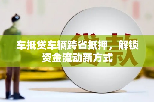东平车抵贷车辆跨省抵押，解锁资金流动新方式