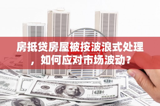 罗定房抵贷房屋被按波浪式处理，如何应对市场波动？