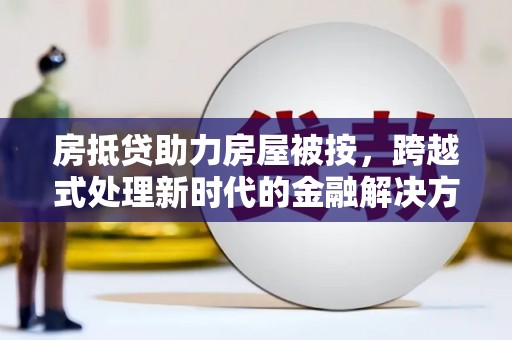 社旗房抵贷助力房屋被按，跨越式处理新时代的金融解决方案