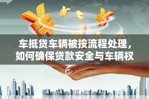 社旗车抵贷车辆被按流程处理，如何确保贷款安全与车辆权益？