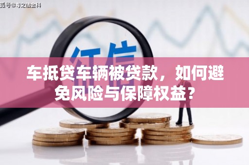 大姚车抵贷车辆被贷款，如何避免风险与保障权益？