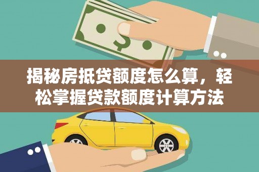 古交揭秘房抵贷额度怎么算，轻松掌握贷款额度计算方法