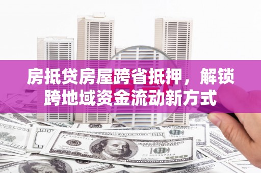 社旗房抵贷房屋跨省抵押，解锁跨地域资金流动新方式