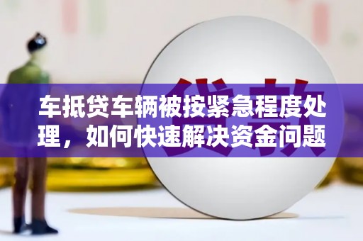 红桥车抵贷车辆被按紧急程度处理，如何快速解决资金问题？