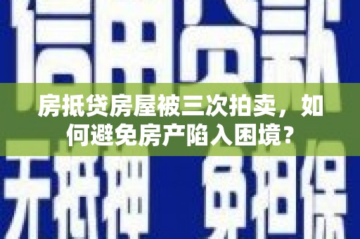 青秀房抵贷房屋被三次拍卖，如何避免房产陷入困境？