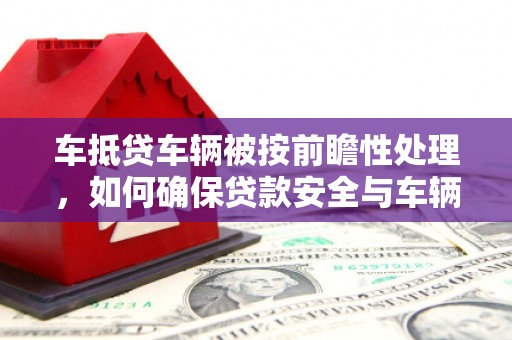 文县车抵贷车辆被按前瞻性处理，如何确保贷款安全与车辆保值？