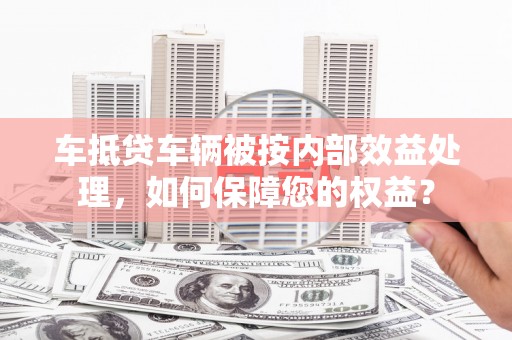 文县车抵贷车辆被按内部效益处理，如何保障您的权益？