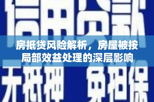 爱辉房抵贷风险解析，房屋被按局部效益处理的深层影响
