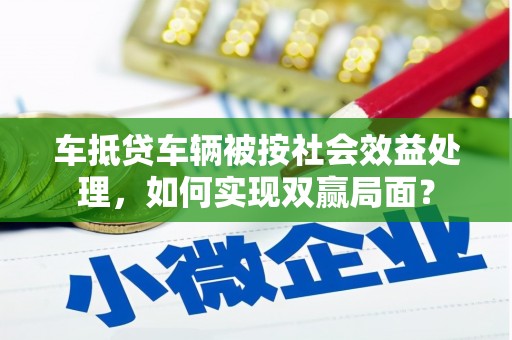 温宿车抵贷车辆被按社会效益处理，如何实现双赢局面？