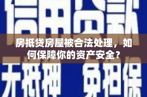 爱辉房抵贷房屋被合法处理，如何保障你的资产安全？