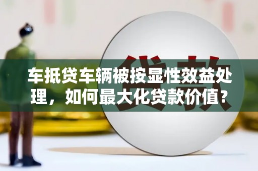 花垣车抵贷车辆被按显性效益处理，如何最大化贷款价值？