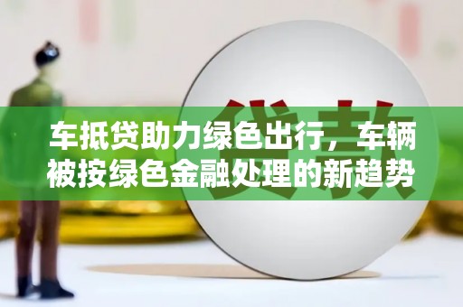 爱辉车抵贷助力绿色出行，车辆被按绿色金融处理的新趋势