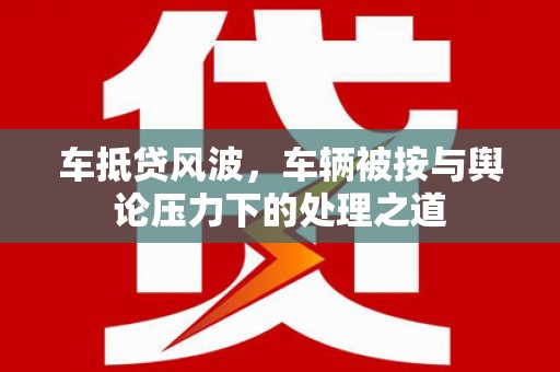 爱辉车抵贷风波，车辆被按与舆论压力下的处理之道