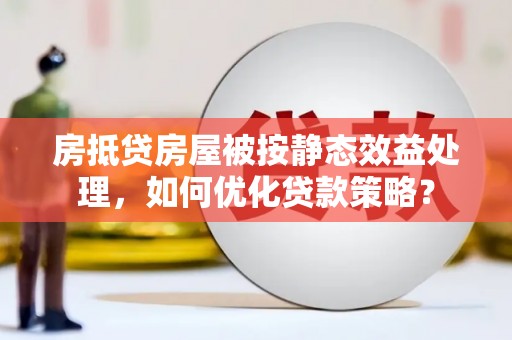 柯城房抵贷房屋被按静态效益处理，如何优化贷款策略？
