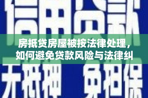 康保房抵贷房屋被按法律处理，如何避免贷款风险与法律纠纷？