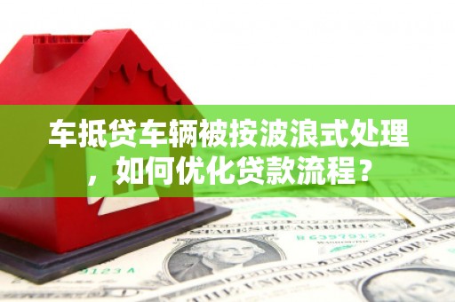 越西车抵贷车辆被按波浪式处理，如何优化贷款流程？