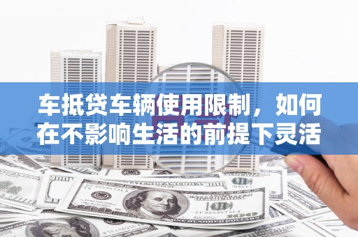 调兵山车抵贷车辆使用限制，如何在不影响生活的前提下灵活贷款？