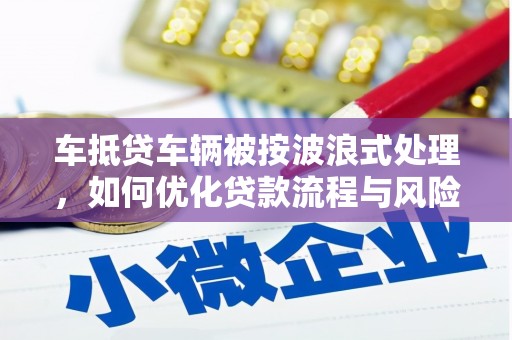 安庆车抵贷车辆被按波浪式处理，如何优化贷款流程与风险管理