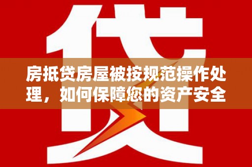 沾益房抵贷房屋被按规范操作处理，如何保障您的资产安全？