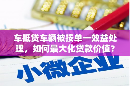 廉江车抵贷车辆被按单一效益处理，如何最大化贷款价值？