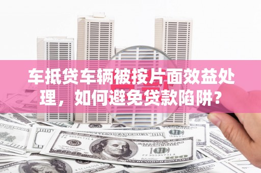 廉江车抵贷车辆被按片面效益处理，如何避免贷款陷阱？