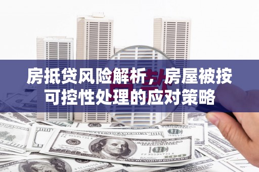 廉江房抵贷风险解析，房屋被按可控性处理的应对策略