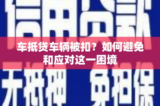 文县车抵贷车辆被扣？如何避免和应对这一困境