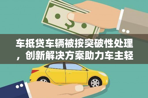 文县车抵贷车辆被按突破性处理，创新解决方案助力车主轻松融资