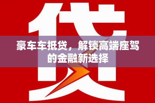 廉江豪车车抵贷，解锁高端座驾的金融新选择