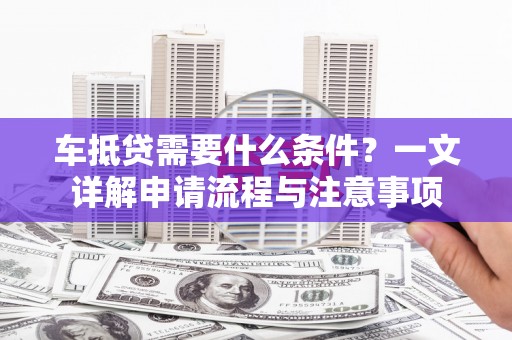 廉江车抵贷需要什么条件？一文详解申请流程与注意事项